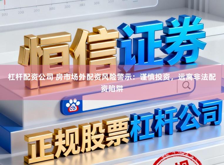 杠杆配资公司 房市场外配资风险警示：谨慎投资，远离非法配资陷阱