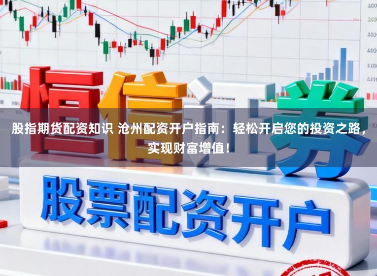 股指期货配资知识 沧州配资开户指南：轻松开启您的投资之路，实现财富增值！