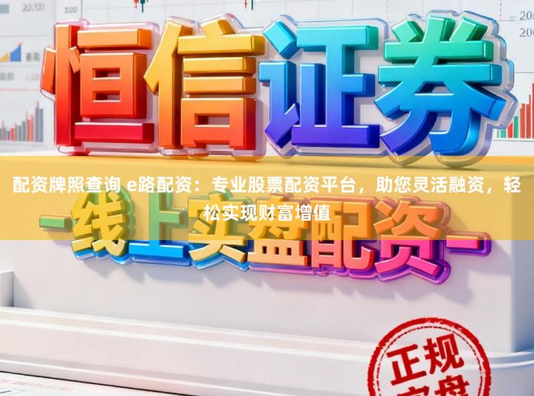 配资牌照查询 e路配资：专业股票配资平台，助您灵活融资，轻松实现财富增值