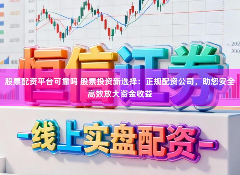 股票配资平台可靠吗 股票投资新选择：正规配资公司，助您安全高效放大资金收益