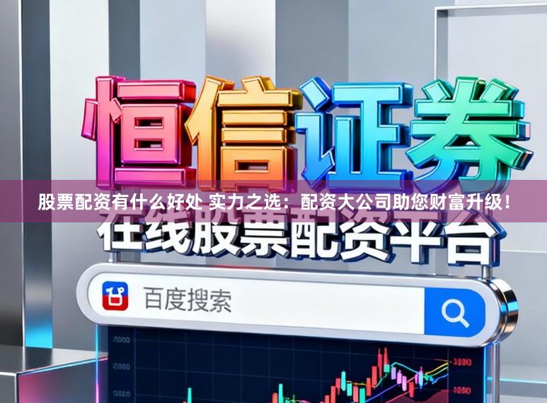 股票配资有什么好处 实力之选：配资大公司助您财富升级！