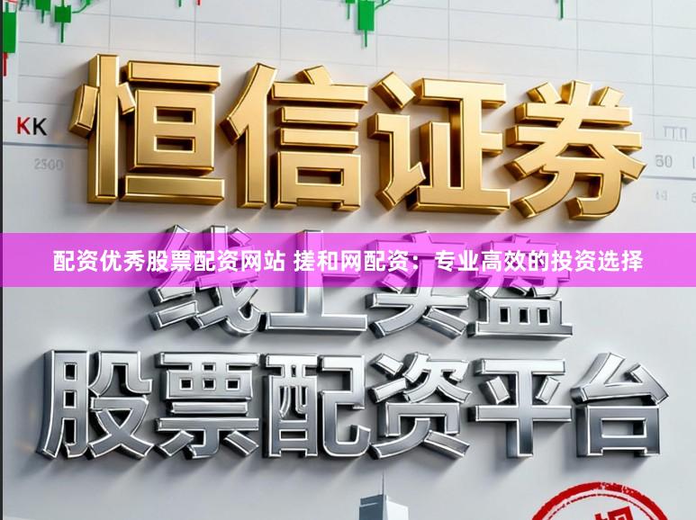 配资优秀股票配资网站 搓和网配资:专业高效的投资选择