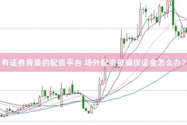 有证券背景的配资平台 场外配资被骗保证金怎么办？