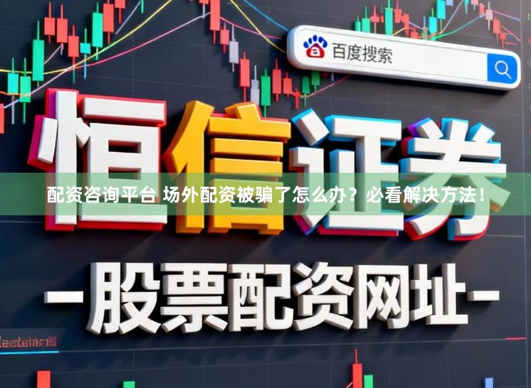 配资咨询平台 场外配资被骗了怎么办?必看解决方法!