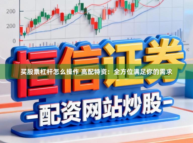 买股票杠杆怎么操作 高配特资：全方位满足你的需求