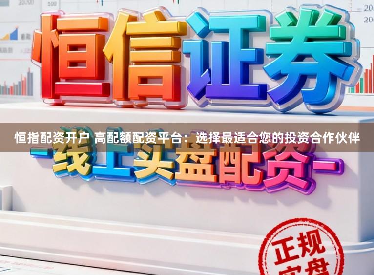 恒指配资开户 高配额配资平台：选择最适合您的投资合作伙伴