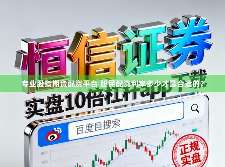 专业股指期货配资平台 股民配资利率多少才是合适的？