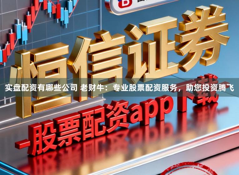 实盘配资有哪些公司 老财牛：专业股票配资服务，助您投资腾飞