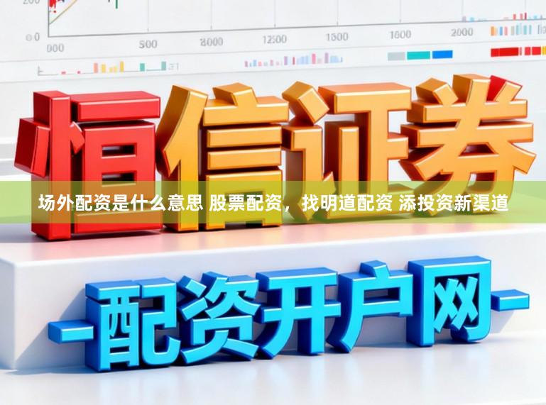场外配资是什么意思 股票配资，找明道配资 添投资新渠道