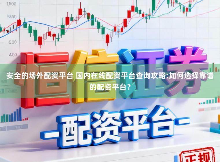 安全的场外配资平台 国内在线配资平台查询攻略:如何选择靠谱的配资平台？