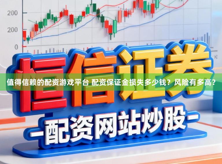 值得信赖的配资游戏平台 配资保证金损失多少钱？风险有多高？