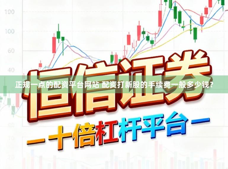 正规一点的配资平台网站 配资打新股的手续费一般多少钱？
