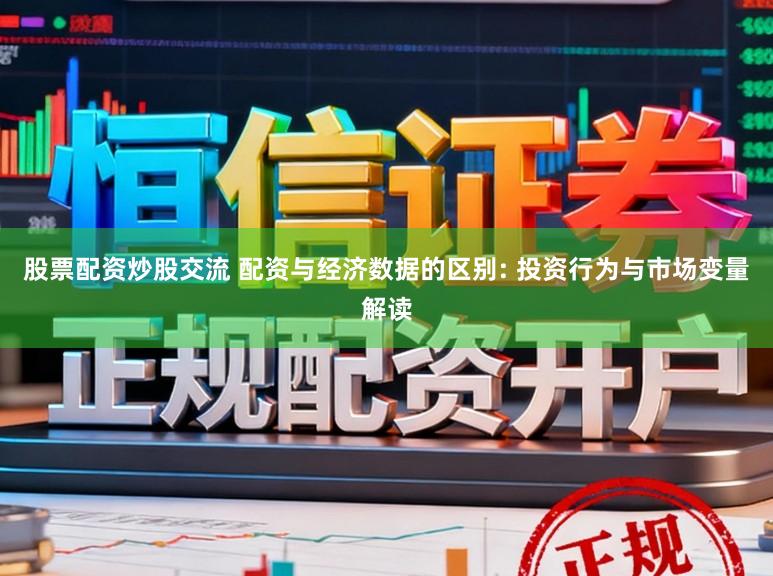 股票配资炒股交流 配资与经济数据的区别: 投资行为与市场变量解读