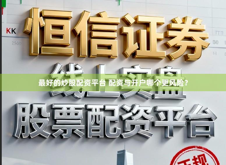 最好的炒股配资平台 配资与开户哪个更风险？