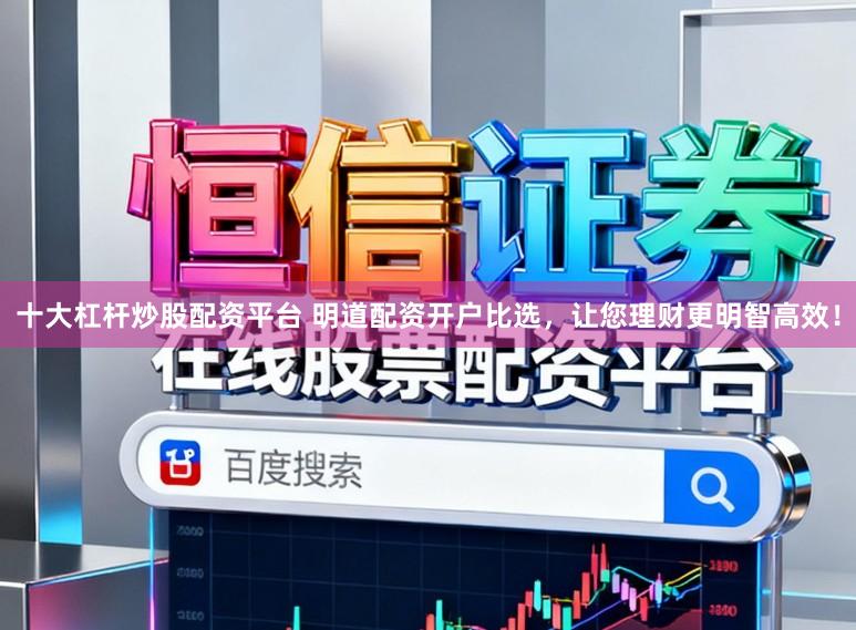 十大杠杆炒股配资平台 明道配资开户比选，让您理财更明智高效！