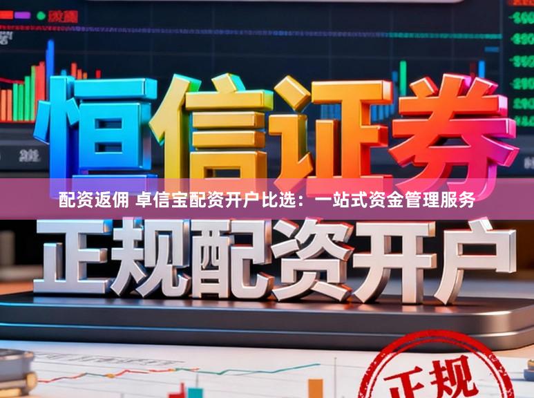 配资返佣 卓信宝配资开户比选：一站式资金管理服务
