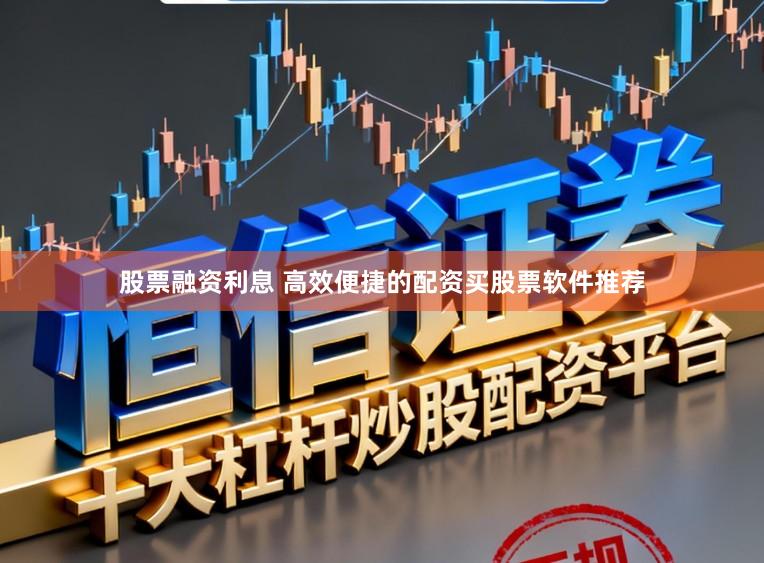 股票融资利息 高效便捷的配资买股票软件推荐