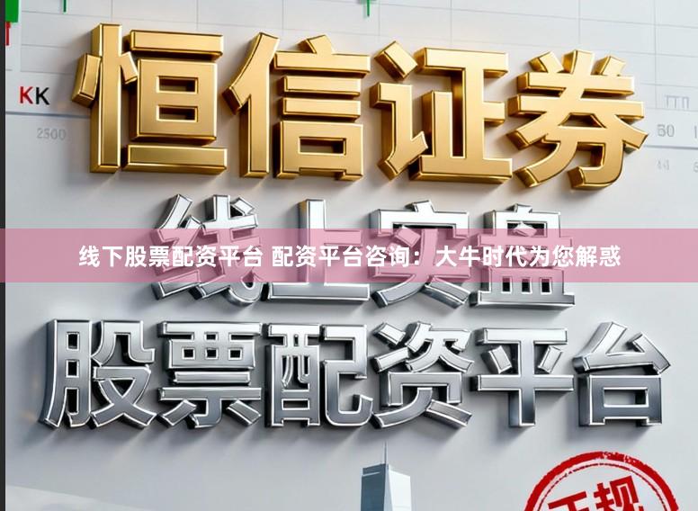 线下股票配资平台 配资平台咨询：大牛时代为您解惑