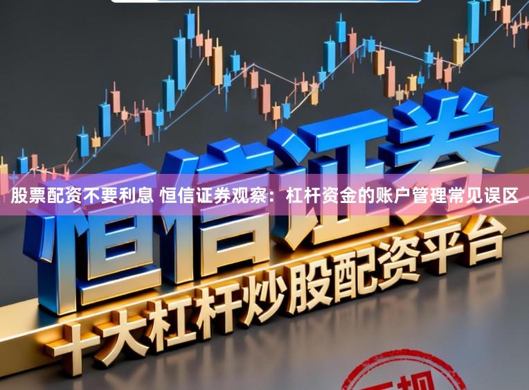 股票配资不要利息 恒信证券观察：杠杆资金的账户管理常见误区