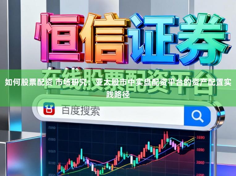 如何股票配资 市场研究：亚太股市中实盘配资平台的资产配置实践路径