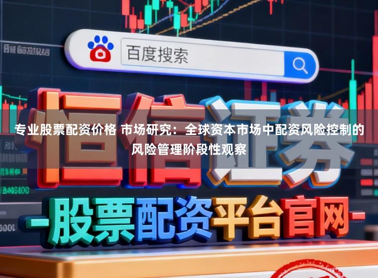 专业股票配资价格 市场研究:全球资本市场中配资风险控制的风险管理阶段性观察