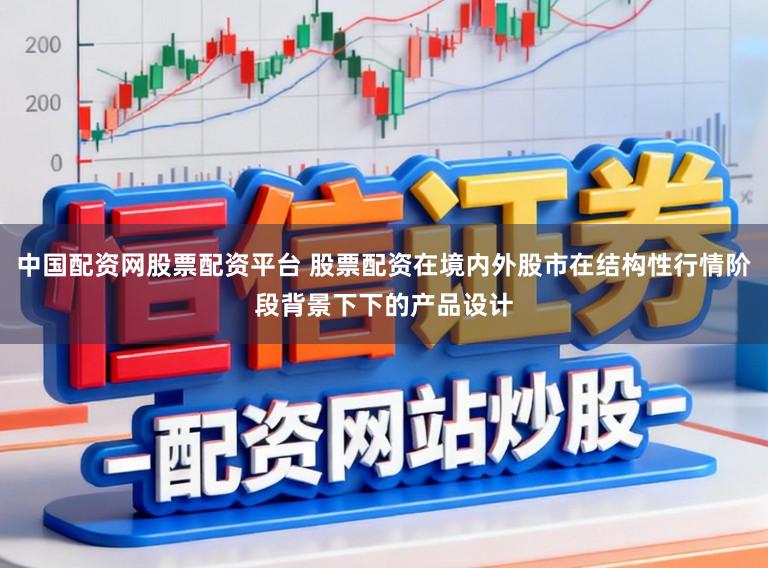 中国配资网股票配资平台 股票配资在境内外股市在结构性行情阶段背景下下的产品设计