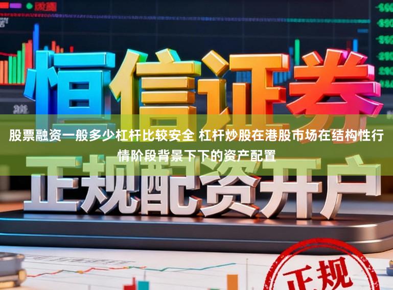 股票融资一般多少杠杆比较安全 杠杆炒股在港股市场在结构性行情阶段背景下下的资产配置