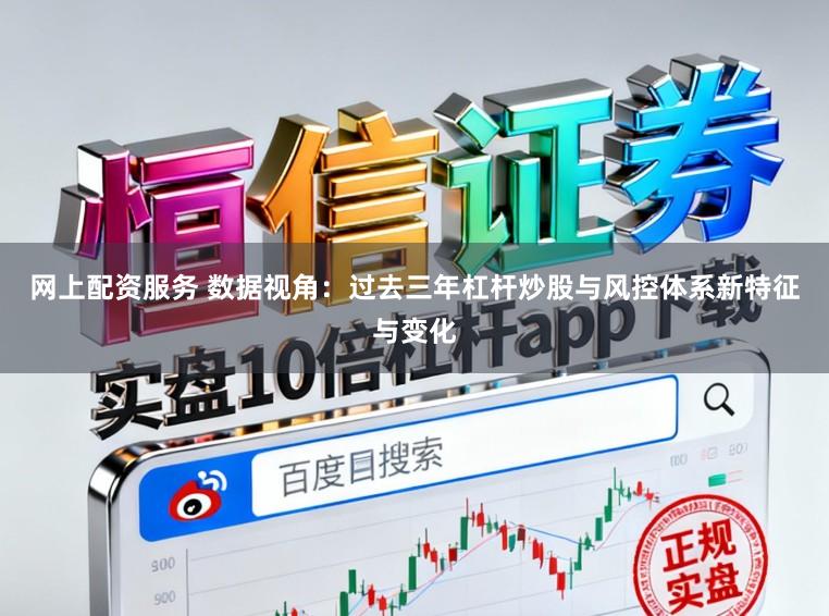 网上配资服务 数据视角：过去三年杠杆炒股与风控体系新特征与变化