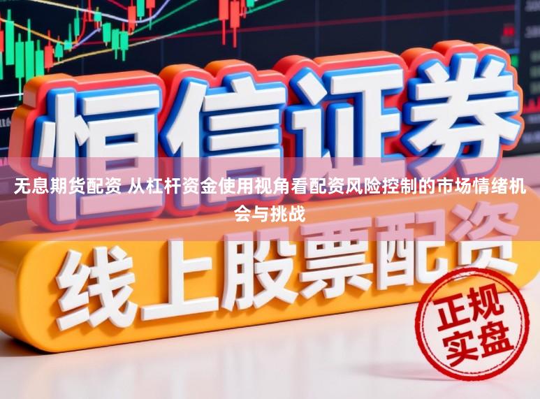无息期货配资 从杠杆资金使用视角看配资风险控制的市场情绪机会与挑战