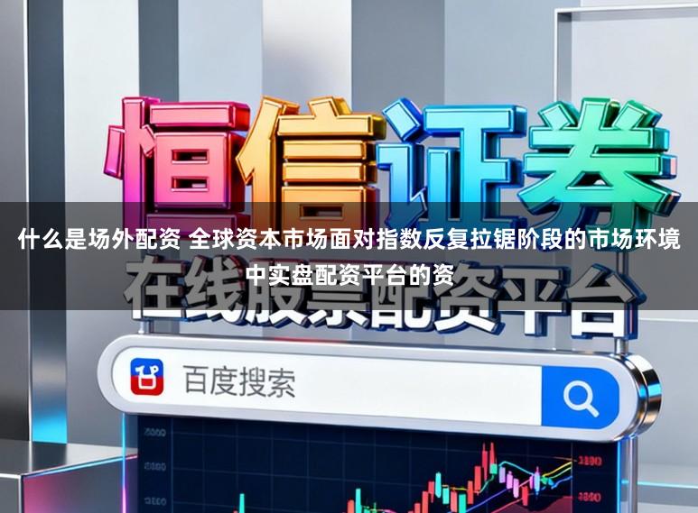 什么是场外配资 全球资本市场面对指数反复拉锯阶段的市场环境中实盘配资平台的资