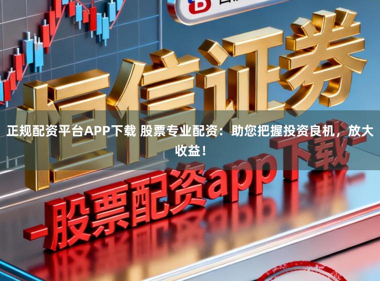 正规配资平台APP下载 股票专业配资：助您把握投资良机，放大收益！