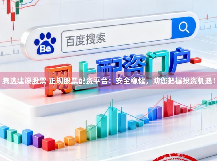 腾达建设股票 正规股票配资平台：安全稳健，助您把握投资机遇！