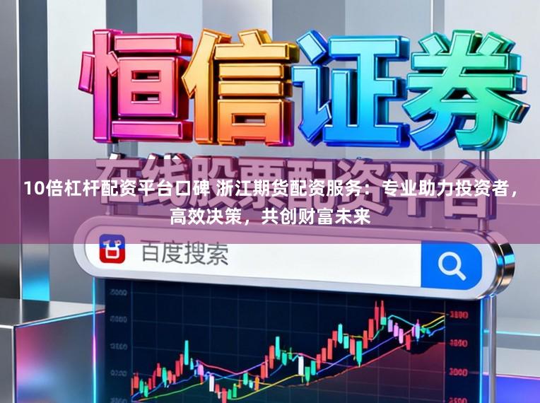 10倍杠杆配资平台口碑 浙江期货配资服务：专业助力投资者，高效决策，共创财富未来