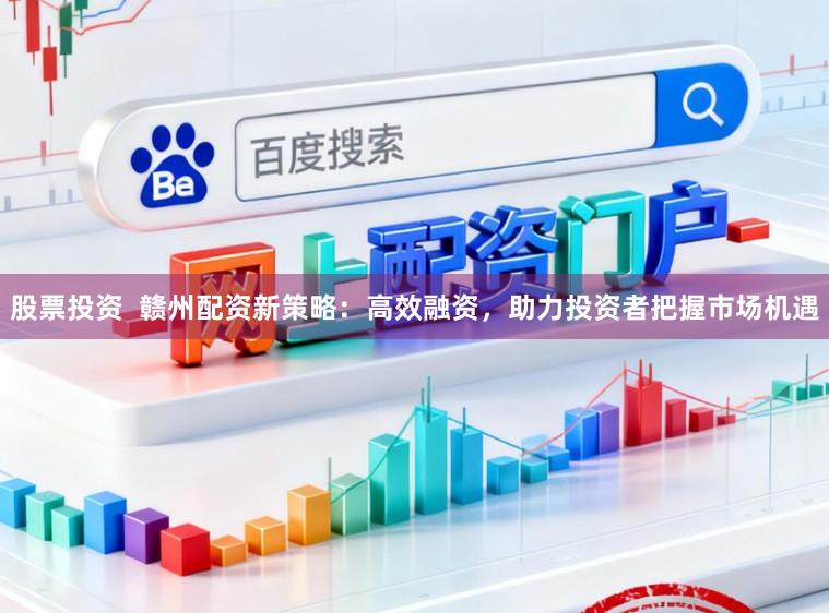 股票投资  赣州配资新策略：高效融资，助力投资者把握市场机遇
