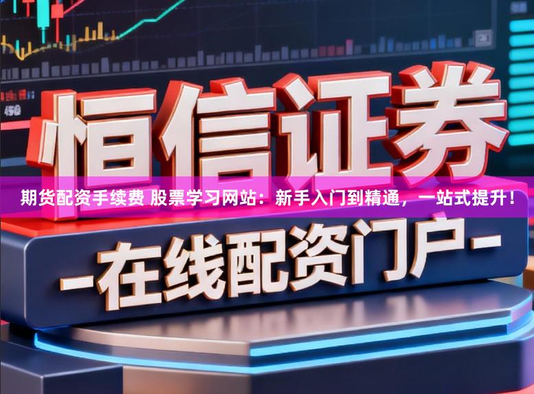 期货配资手续费 股票学习网站：新手入门到精通，一站式提升！