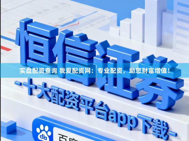 实盘配资查询 我爱配资网：专业配资，助您财富增值！