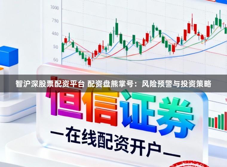 智沪深股票配资平台 配资盘熊掌号：风险预警与投资策略