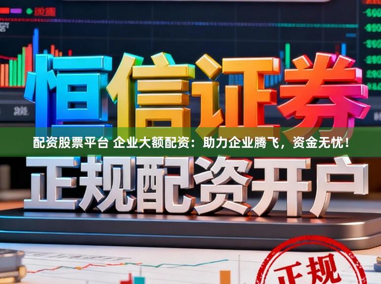 配资股票平台 企业大额配资：助力企业腾飞，资金无忧！