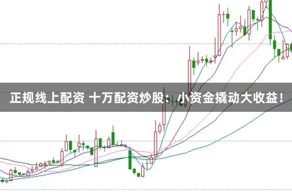 正规线上配资 十万配资炒股：小资金撬动大收益！
